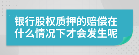 銀行股權(quán)質(zhì)押的賠償在什么情況下才會(huì)發(fā)生呢