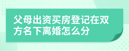 父母出資買房登記在雙方名下離婚怎么分