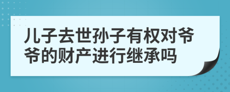 兒子去世孫子有權(quán)對爺爺?shù)呢敭a(chǎn)進(jìn)行繼承嗎