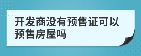 開發(fā)商沒有預售證可以預售房屋嗎