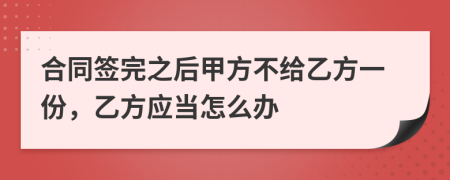 合同簽完之后甲方不給乙方一份，乙方應(yīng)當(dāng)怎么辦