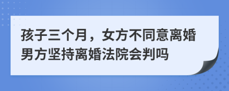 孩子三個(gè)月，女方不同意離婚男方堅(jiān)持離婚法院會(huì)判嗎