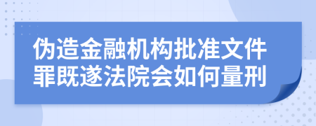 偽造金融機構(gòu)批準(zhǔn)文件罪既遂法院會如何量刑