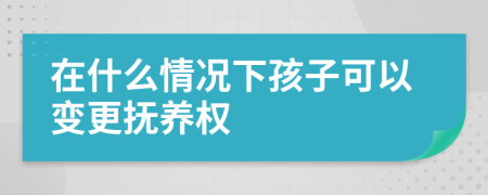在什么情況下孩子可以變更撫養(yǎng)權(quán)
