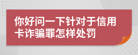 你好問一下針對(duì)于信用卡詐騙罪怎樣處罰
