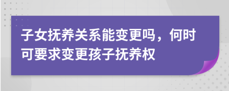 子女撫養(yǎng)關(guān)系能變更嗎，何時可要求變更孩子撫養(yǎng)權(quán)