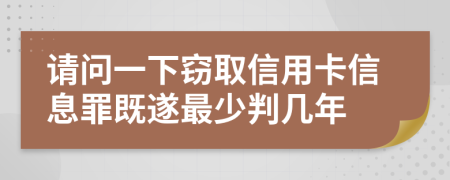 請(qǐng)問一下竊取信用卡信息罪既遂最少判幾年