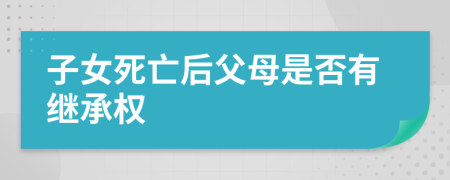 子女死亡后父母是否有繼承權