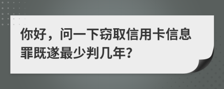 你好，問一下竊取信用卡信息罪既遂最少判幾年？