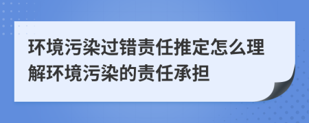 環(huán)境污染過錯責任推定怎么理解環(huán)境污染的責任承擔
