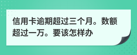 信用卡逾期超過三個(gè)月。數(shù)額超過一萬。要該怎樣辦