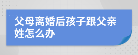 父母離婚后孩子跟父親姓怎么辦