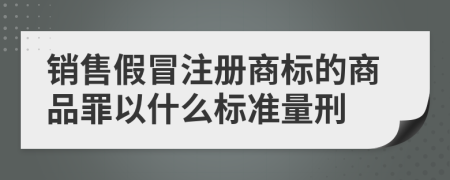銷售假冒注冊(cè)商標(biāo)的商品罪以什么標(biāo)準(zhǔn)量刑