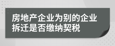 房地產(chǎn)企業(yè)為別的企業(yè)拆遷是否繳納契稅