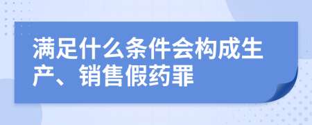滿足什么條件會構(gòu)成生產(chǎn)、銷售假藥罪