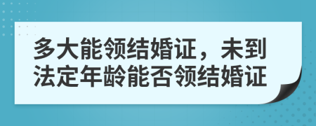 多大能領(lǐng)結(jié)婚證，未到法定年齡能否領(lǐng)結(jié)婚證