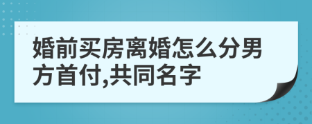 婚前買房離婚怎么分男方首付,共同名字
