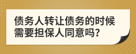 債務(wù)人轉(zhuǎn)讓債務(wù)的時(shí)候需要擔(dān)保人同意嗎？