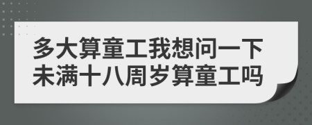 多大算童工我想問一下未滿十八周歲算童工嗎