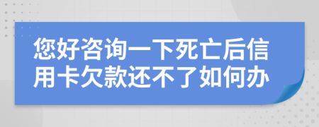 您好咨詢(xún)一下死亡后信用卡欠款還不了如何辦
