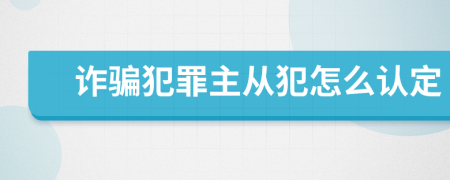 詐騙犯罪主從犯怎么認(rèn)定