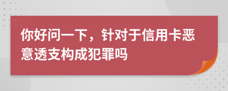 你好問一下，針對于信用卡惡意透支構(gòu)成犯罪嗎