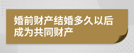 婚前財產(chǎn)結(jié)婚多久以后成為共同財產(chǎn)