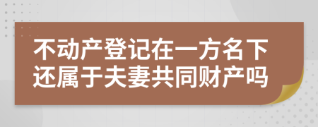 不動產(chǎn)登記在一方名下還屬于夫妻共同財產(chǎn)嗎