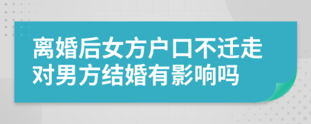 離婚后女方戶口不遷走對男方結(jié)婚有影響嗎