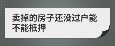 賣掉的房子還沒過戶能不能抵押