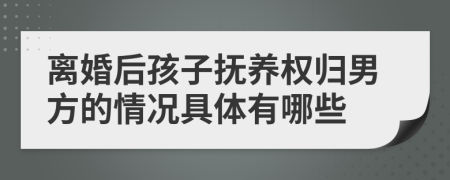 離婚后孩子撫養(yǎng)權(quán)歸男方的情況具體有哪些