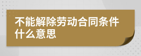 不能解除勞動(dòng)合同條件什么意思
