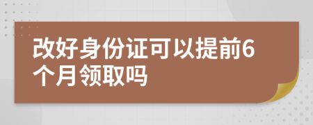 改好身份證可以提前6個月領(lǐng)取嗎