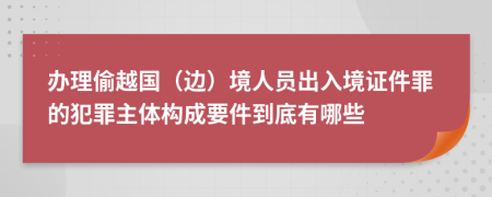 辦理偷越國（邊）境人員出入境證件罪的犯罪主體構成要件到底有哪些