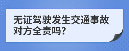 無證駕駛發(fā)生交通事故對方全責(zé)嗎?