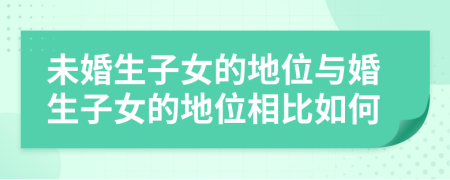 未婚生子女的地位與婚生子女的地位相比如何