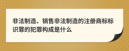 非法制造、銷售非法制造的注冊商標標識罪的犯罪構(gòu)成是什么
