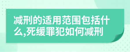 減刑的適用范圍包括什么,死緩罪犯如何減刑