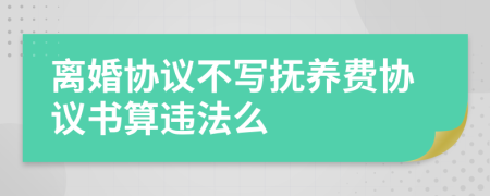 離婚協(xié)議不寫撫養(yǎng)費協(xié)議書算違法么