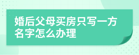 婚后父母買房只寫一方名字怎么辦理