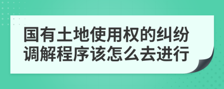 國有土地使用權(quán)的糾紛調(diào)解程序該怎么去進(jìn)行