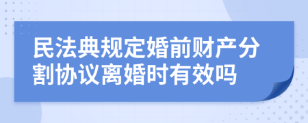 民法典規(guī)定婚前財產(chǎn)分割協(xié)議離婚時有效嗎