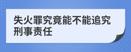 失火罪究竟能不能追究刑事責(zé)任