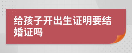 給孩子開出生證明要結(jié)婚證嗎