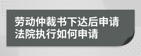 勞動仲裁書下達后申請法院執(zhí)行如何申請