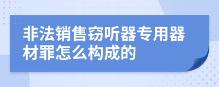 非法銷售竊聽器專用器材罪怎么構(gòu)成的