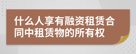 什么人享有融資租賃合同中租賃物的所有權(quán)
