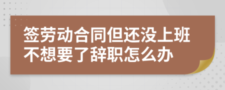 簽勞動合同但還沒上班不想要了辭職怎么辦