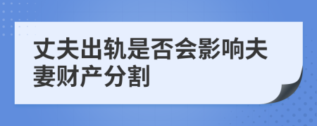 丈夫出軌是否會影響夫妻財(cái)產(chǎn)分割