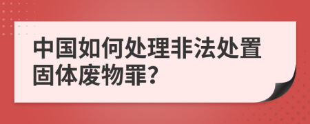 中國如何處理非法處置固體廢物罪？